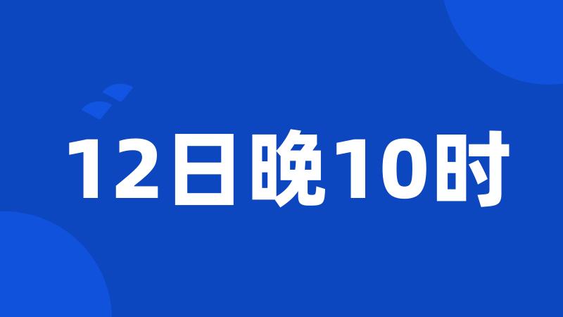 12日晚10时