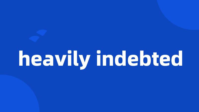 heavily indebted