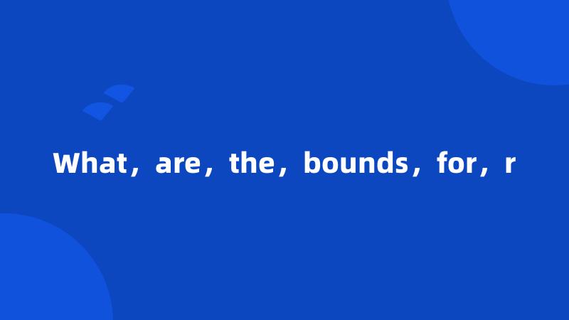 What，are，the，bounds，for，r