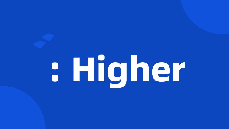 : Higher