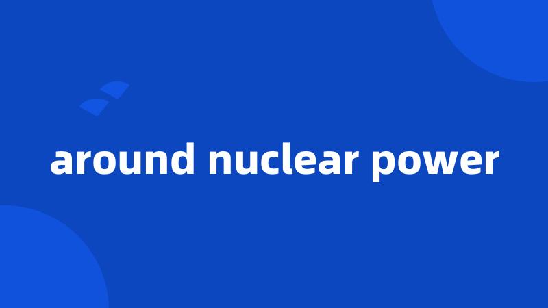 around nuclear power