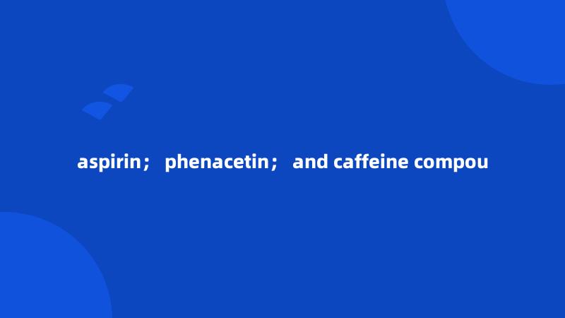 aspirin； phenacetin； and caffeine compou