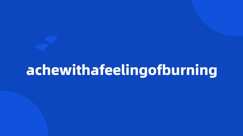 achewithafeelingofburning