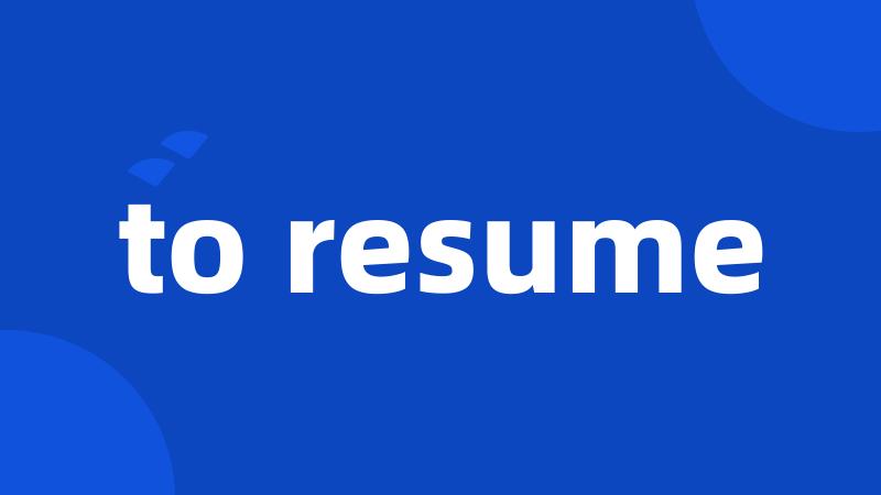 to resume