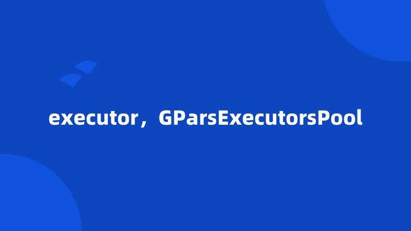 executor，GParsExecutorsPool