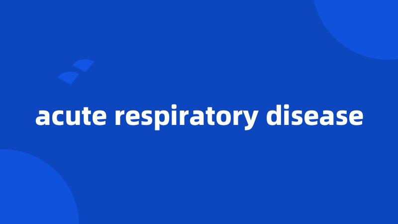 acute respiratory disease