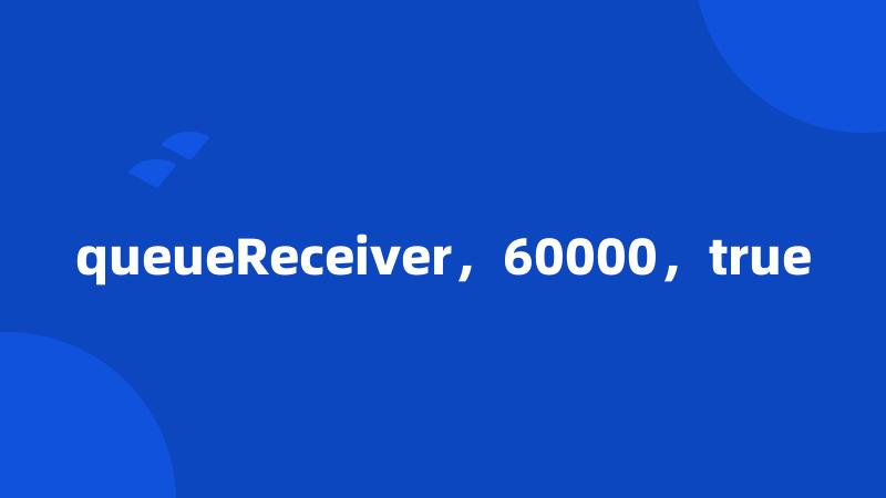 queueReceiver，60000，true