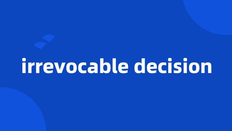 irrevocable decision