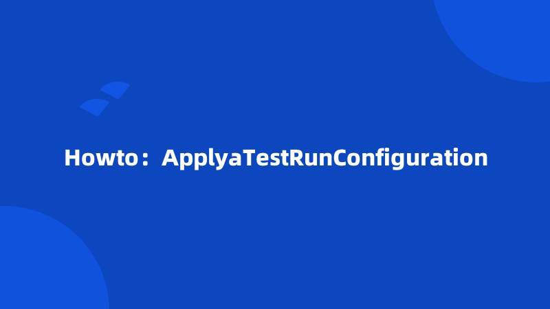 Howto：ApplyaTestRunConfiguration