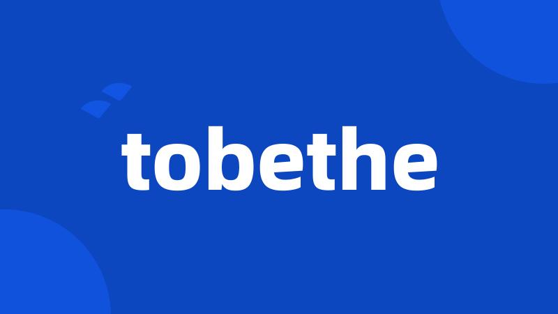 tobethe