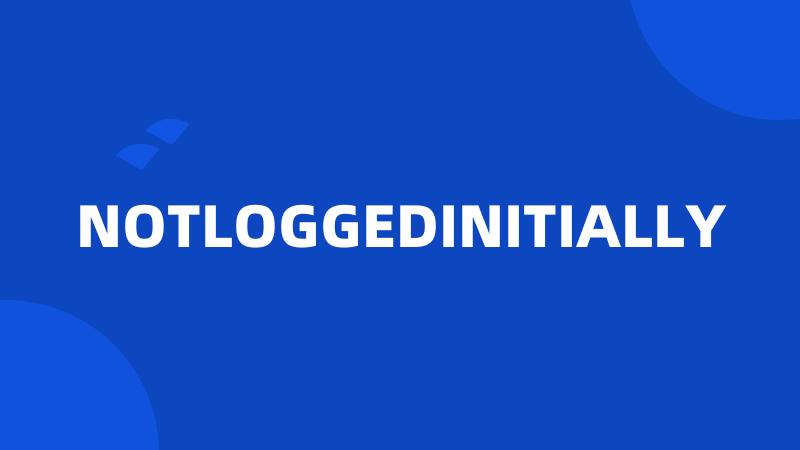 NOTLOGGEDINITIALLY