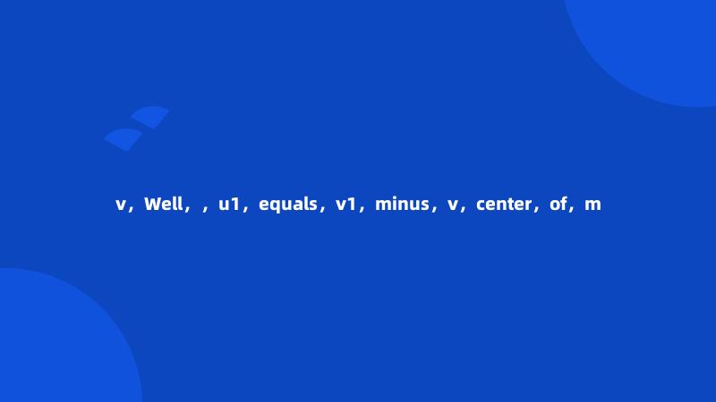 v，Well，，u1，equals，v1，minus，v，center，of，m