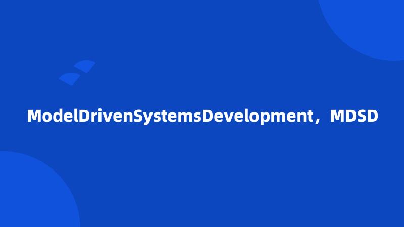 ModelDrivenSystemsDevelopment，MDSD