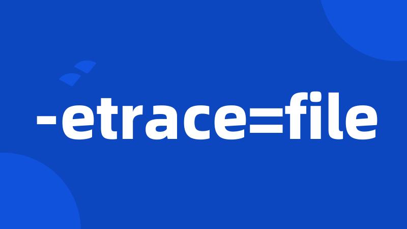 -etrace=file