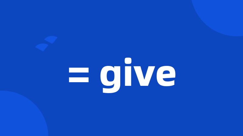 = give