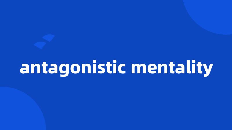 antagonistic mentality