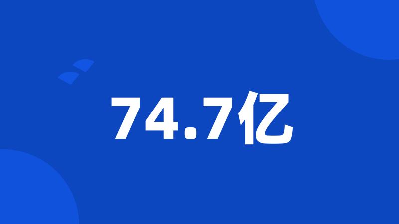 74.7亿