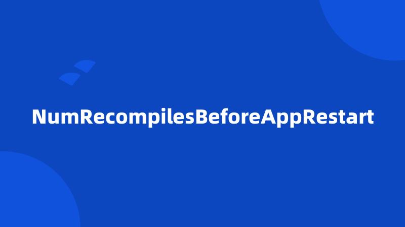 NumRecompilesBeforeAppRestart