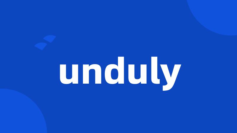 unduly