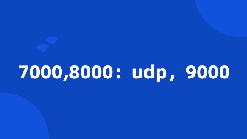 7000,8000：udp，9000