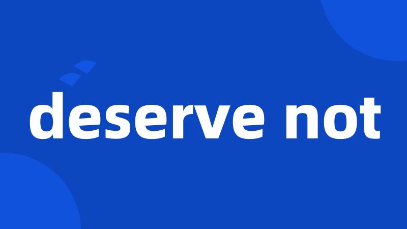 deserve not