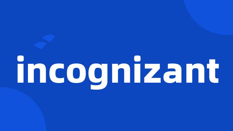 incognizant