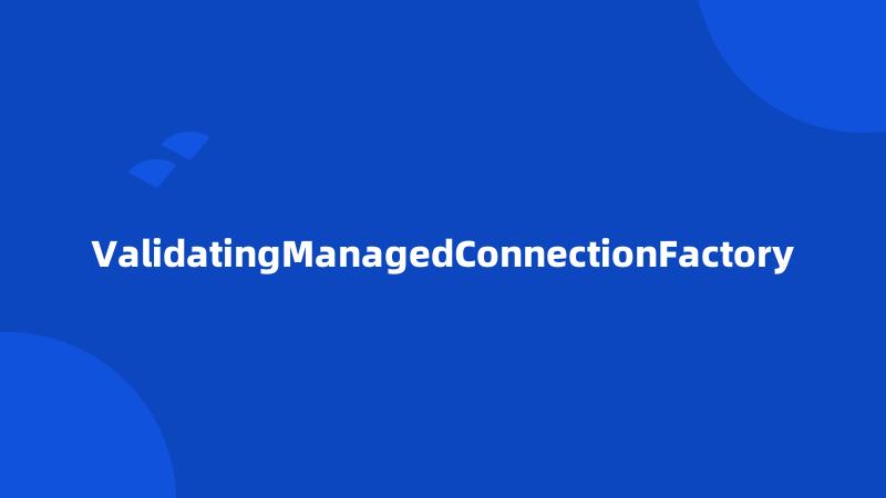 ValidatingManagedConnectionFactory