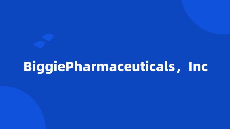 BiggiePharmaceuticals，Inc