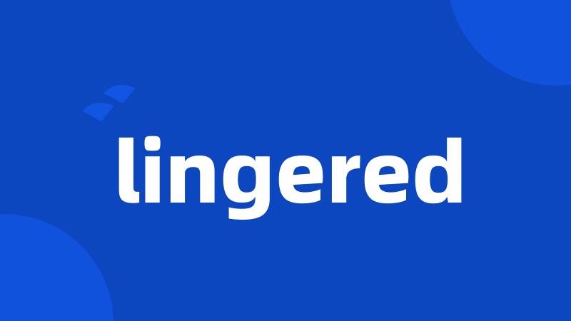 lingered