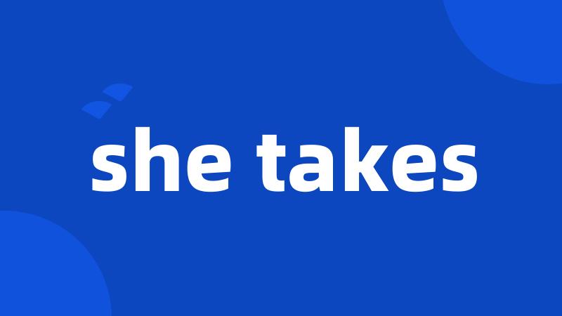 she takes