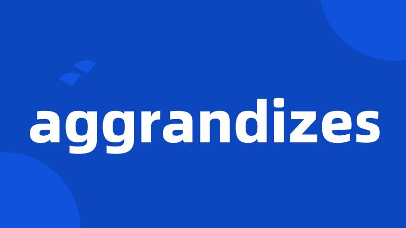 aggrandizes