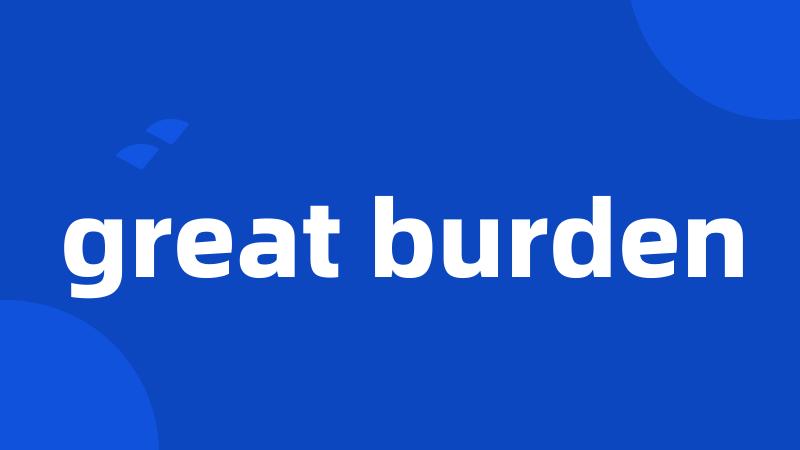 great burden