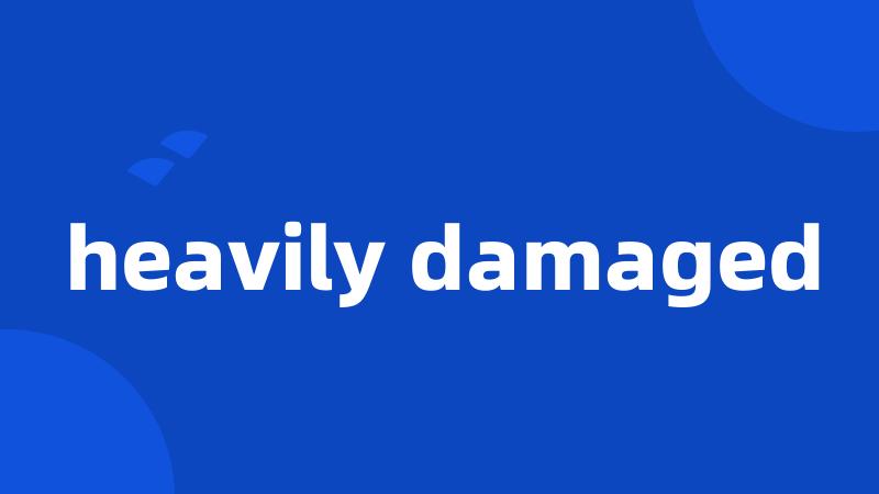 heavily damaged