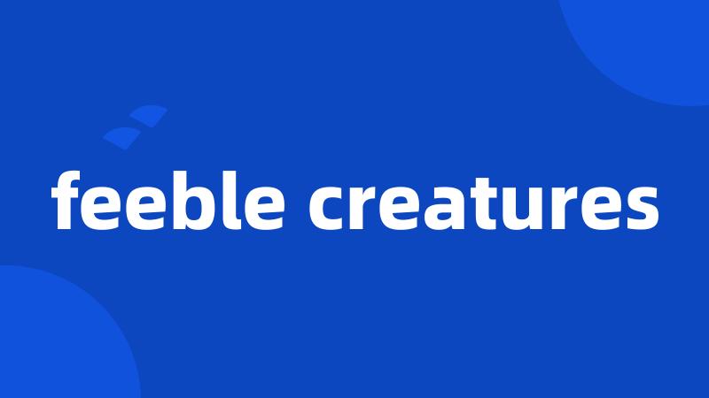 feeble creatures