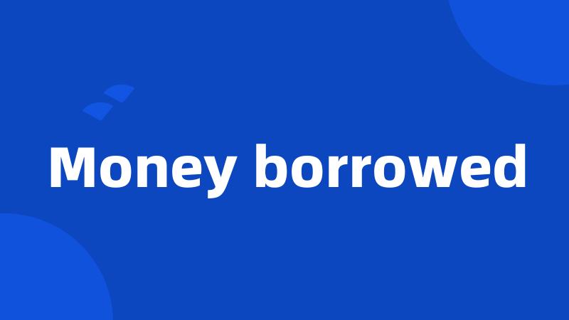 Money borrowed