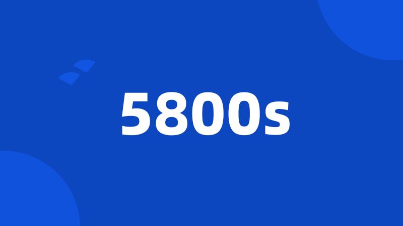 5800s