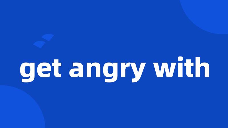 get angry with