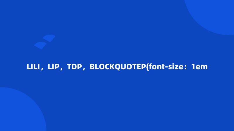 LILI，LIP，TDP，BLOCKQUOTEP{font-size：1em