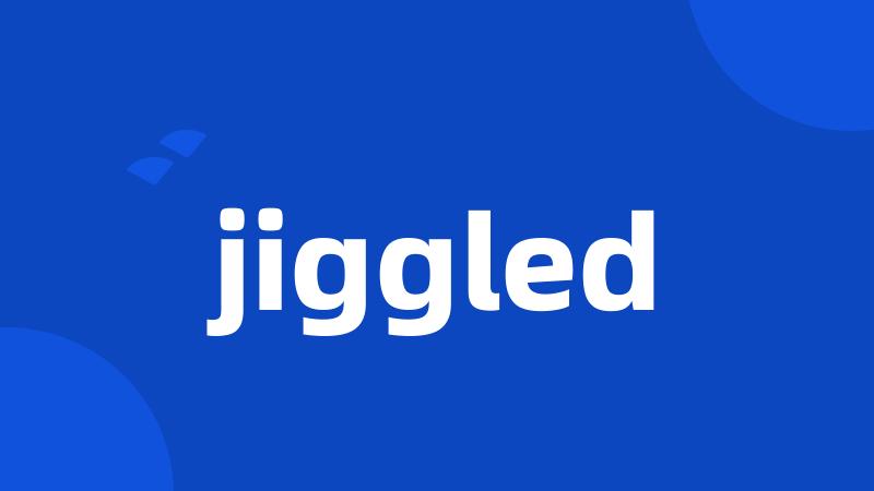 jiggled