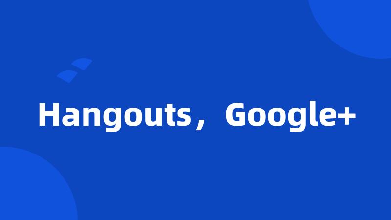 Hangouts，Google+