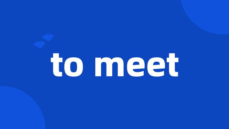 to meet