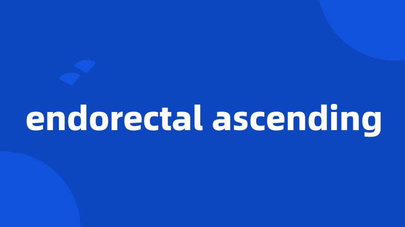 endorectal ascending