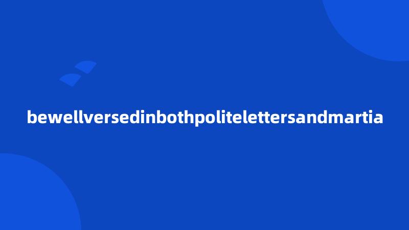 bewellversedinbothpolitelettersandmartia