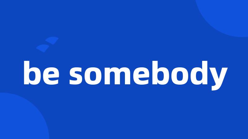 be somebody