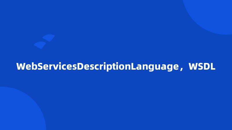 WebServicesDescriptionLanguage，WSDL