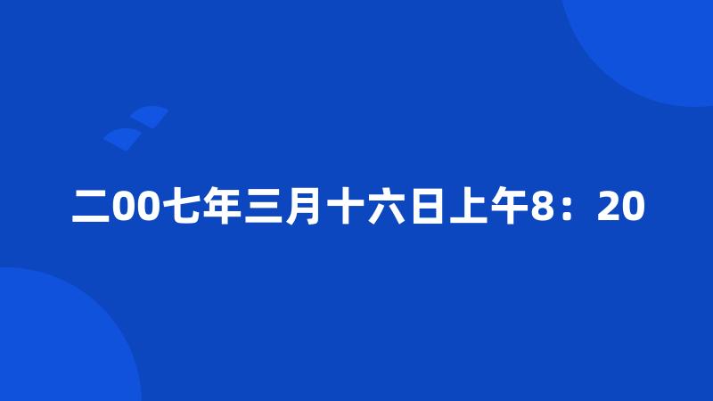 二00七年三月十六日上午8：20