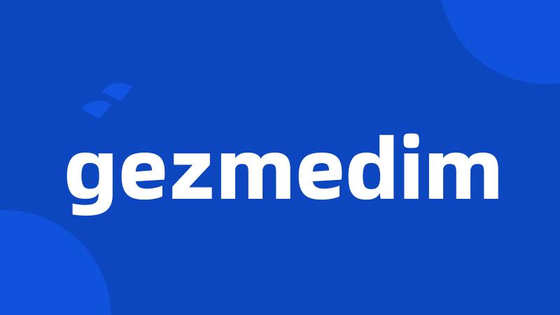 gezmedim