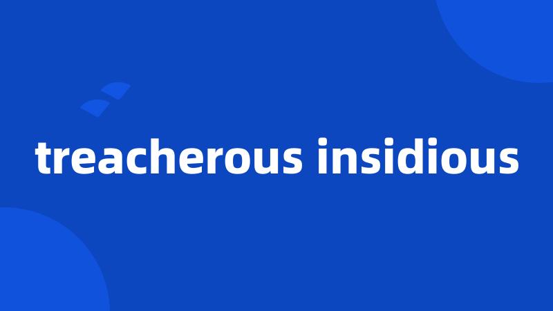 treacherous insidious