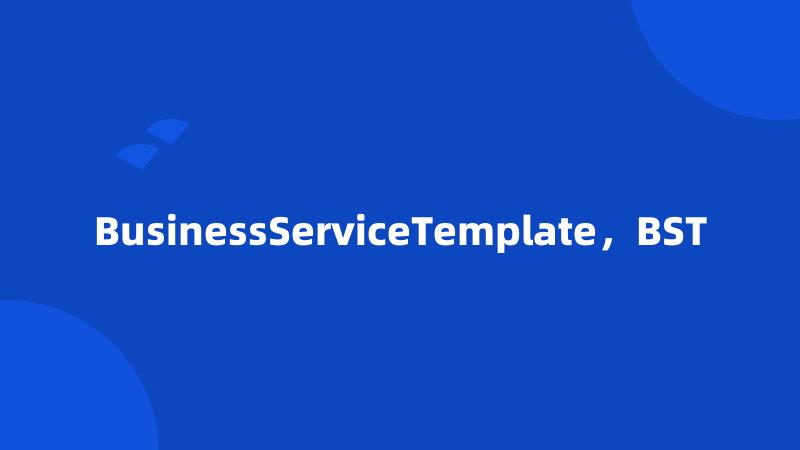 BusinessServiceTemplate，BST