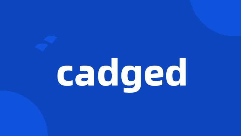 cadged